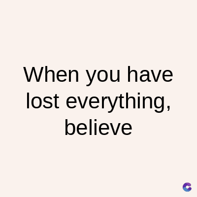 When you have
lost everything,
believe
C