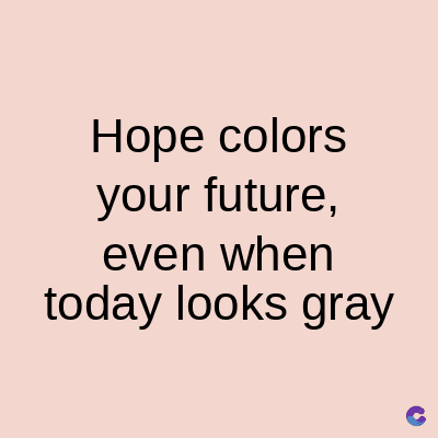 Hope colors
your future,
even when
today looks gray
C