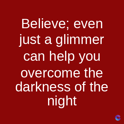 Believe; even
just a glimmer
can help you
overcome the
darkness of the
night