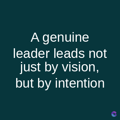 A genuine
leader leads not
just by vision,
but by intention