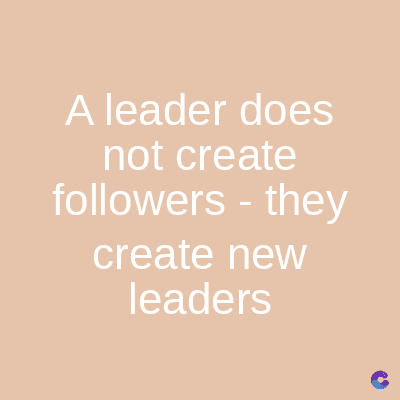 A leader does
not create
followers - they
create new
leaders