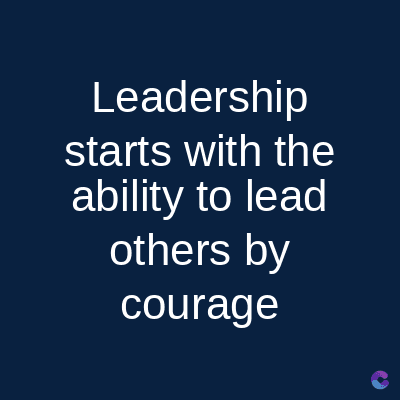 Leadership
starts with the
ability to lead
others by
courage
