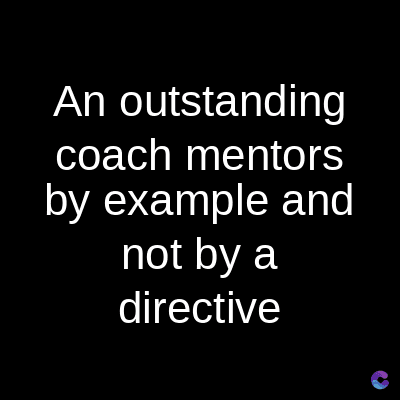 An outstanding
coach
mentors
by example and
not by a
directive