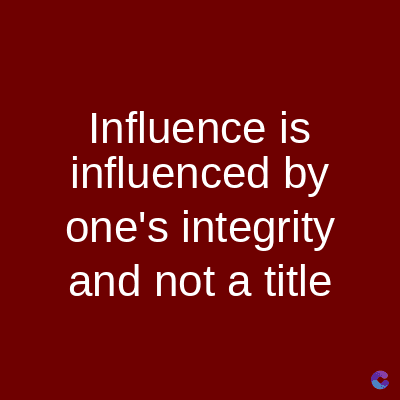 Influence is
influenced by
one's integrity
and not a title