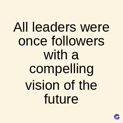 All leaders were
once followers
with a
compelling
vision of the
future
C