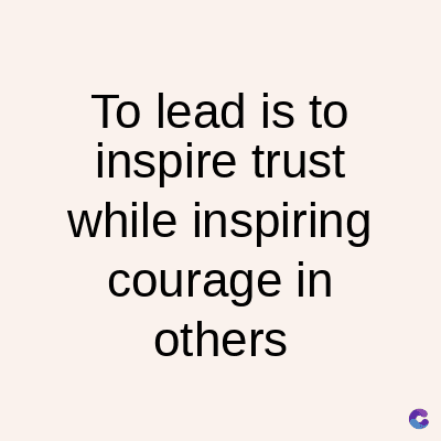 To lead is to
inspire trust
while inspiring
courage in
others
C