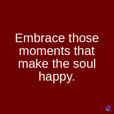 Embrace those
moments that
make the soul
happy.