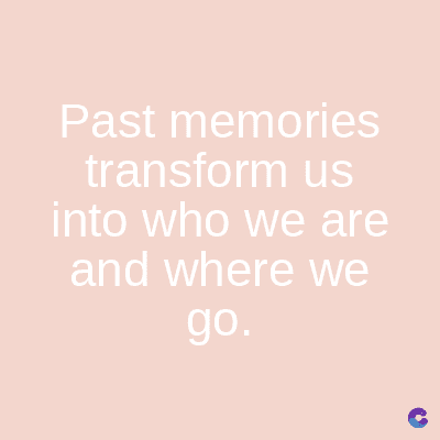 Past memories
transform us
into who we are
and where we
go.
C