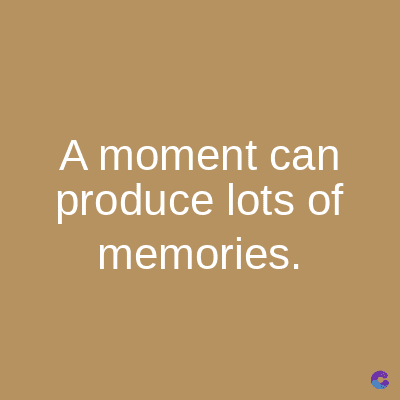 A moment can
produce lots of
memories.
