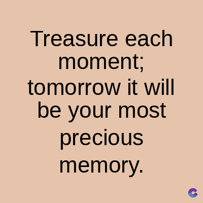 Treasure each
moment;
tomorrow it will
be your most
precious
memory.
