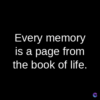 Every memory
is a page from
the book of life.