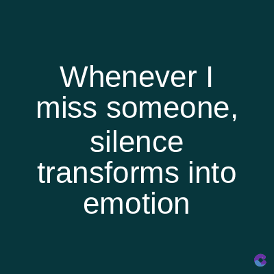 Whenever I
miss someone,
silence
transforms into
emotion