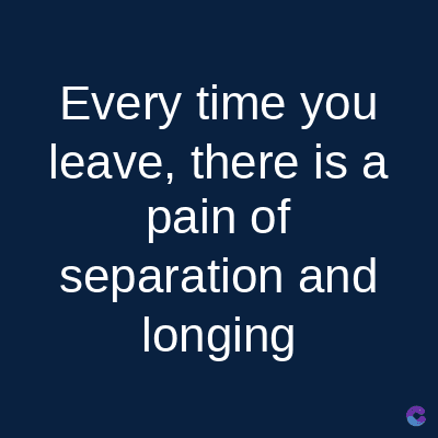 Every time you
leave, there is a
pain of
separation and
longing