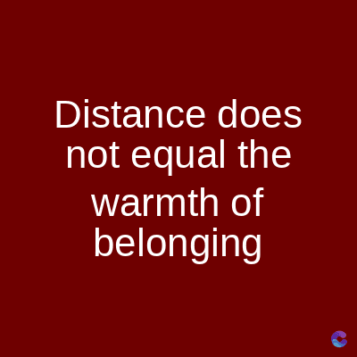 Distance does
not equal the
warmth of
belonging