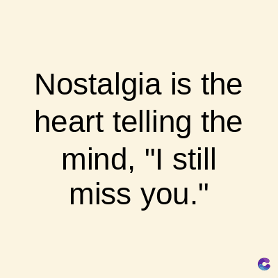 Nostalgia is the
heart telling the
mind, "I still
miss you."
C