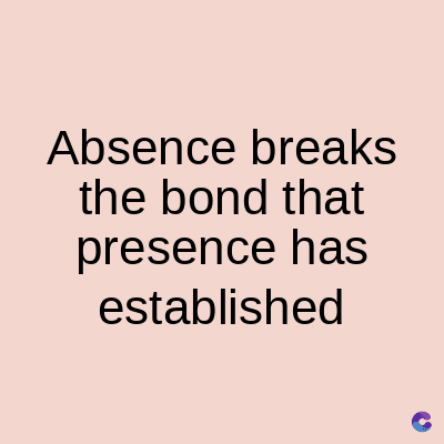Absence breaks
the bond that
presence has
established
C