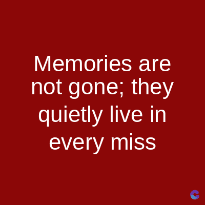 Memories are
not gone; they
quietly live in
every miss