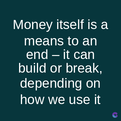 Money itself is a
means to an
end - it can
build or break,
depending on
how we use it