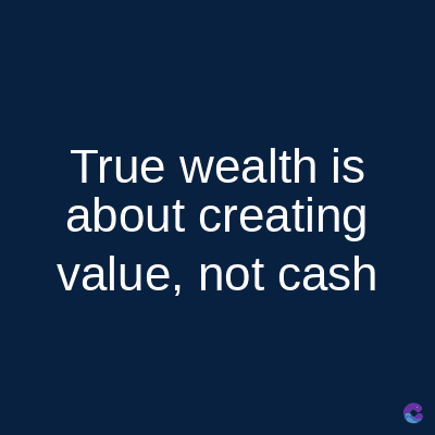 True wealth is
about creating
value, not cash