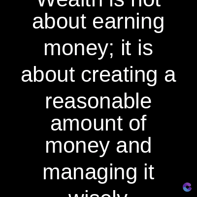 about earning
money; it is
about creating a
reasonable
amount of
money and
managing it