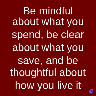 Be mindful
about what you
spend, be clear
about what you
save, and be
thoughtful about
how you live it