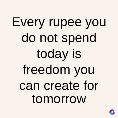 Every rupee you
do not spend
today is
freedom you
can create for
tomorrow
C