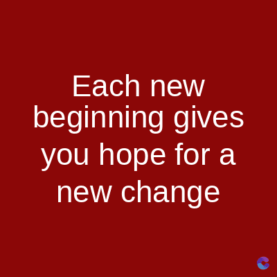 Each new
beginning gives
you hope for a
new change
