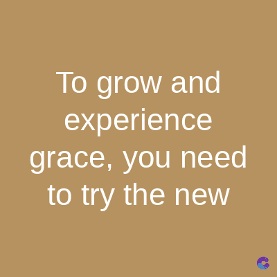 To grow and
experience
grace, you need
to try the new