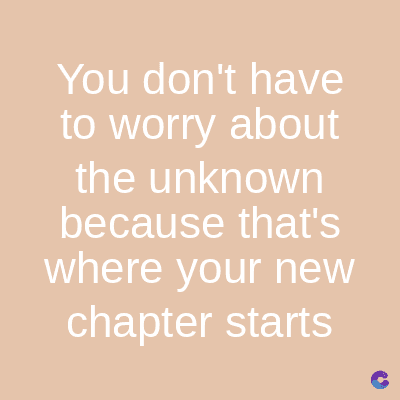 You don't have
to worry about
the unknown
because that's
where your new
chapter starts