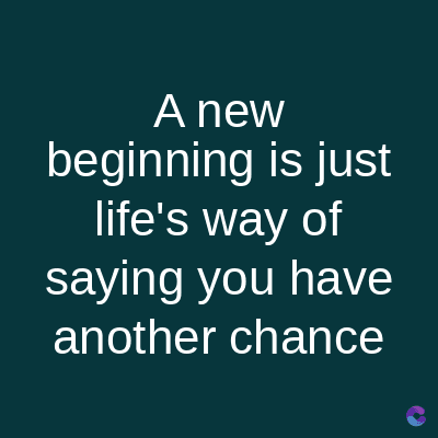 A new
beginning is just
life's way of
saying you have
another chance