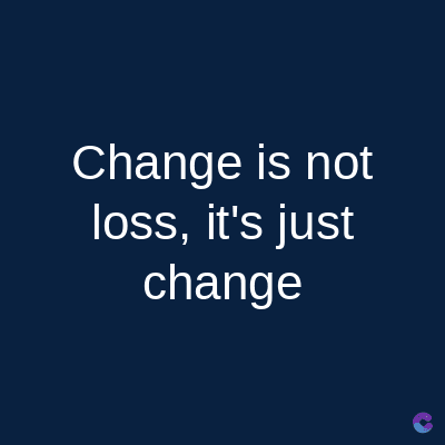 Change is not
loss, it's just
change