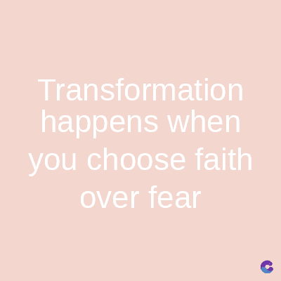 Transformation
happens when
you choose faith
over fear
C