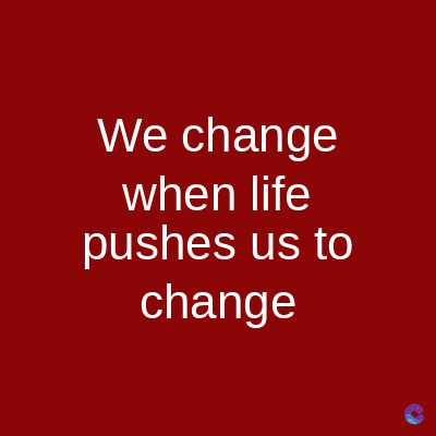 We change
when life
pushes us to
change
