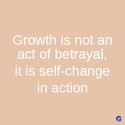 Growth is not an
act of betrayal,
it is self-change
in action