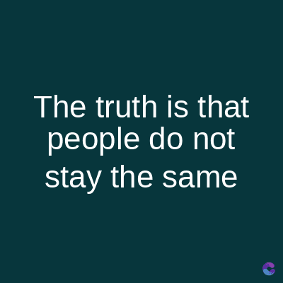 The truth is that
people do not
stay the same