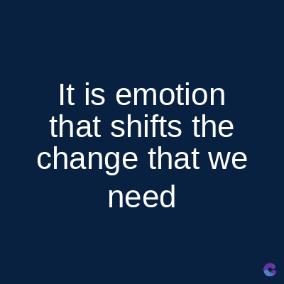 It is emotion
that shifts the
change that we
need