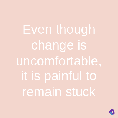 Even though
change is
uncomfortable,
it is painful to
remain stuck
C