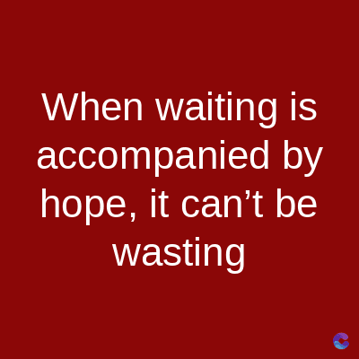 When waiting is
accompanied
by
hope, it can't be
wasting