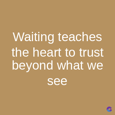 Waiting teaches
the heart to trust
beyond what we
see