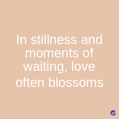 In stillness and
moments
of
waiting, love
often blossoms