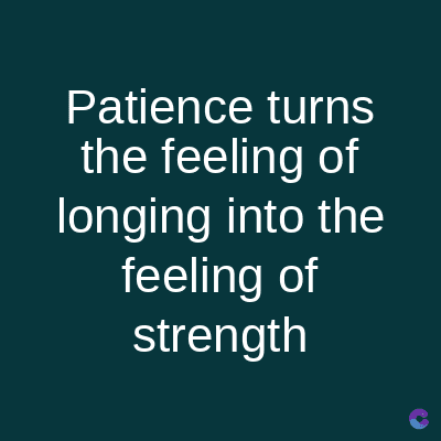 Patience turns
the feeling of
longing into the
feeling of
strength