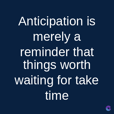 Anticipation is
merely a
reminder that
things worth
waiting for take
time