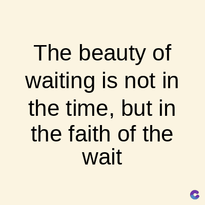 The beauty of
waiting is not in
the time, but in
the faith of the
wait
C