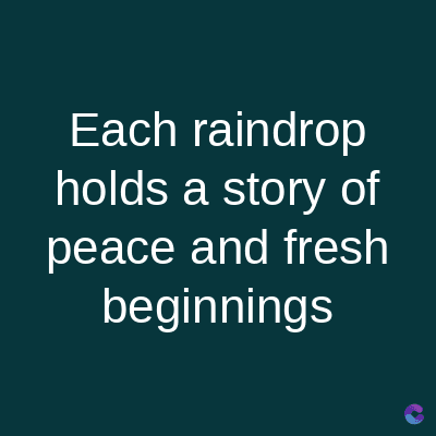Each raindrop
holds a story of
peace and fresh
beginnings