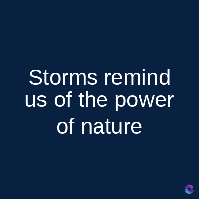Storms remind
us of the power
of nature