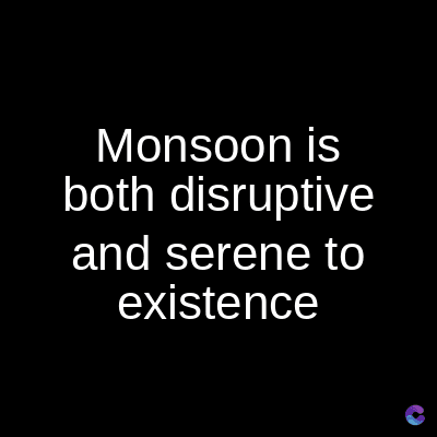 Monsoon is
both disruptive
and serene to
existence