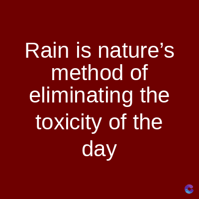 Rain is nature's
method of
eliminating the
toxicity of the
day