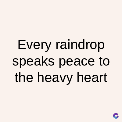 Every raindrop
speaks peace to
the heavy heart
C