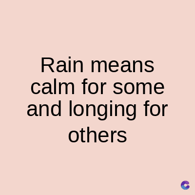 Rain means
calm for some
and longing for
others
C