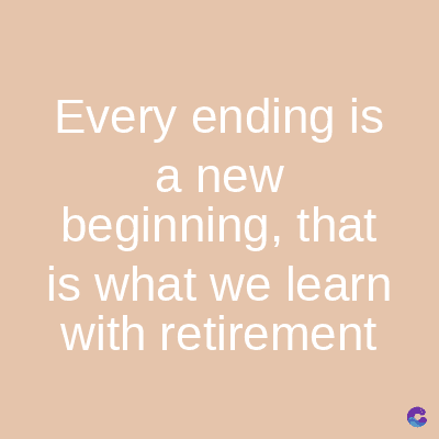 Every ending is
a new
beginning, that
is what we learn
with retirement